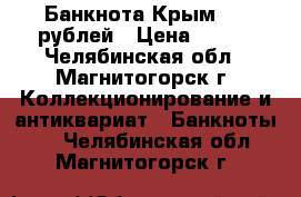 Банкнота Крым 100 рублей › Цена ­ 200 - Челябинская обл., Магнитогорск г. Коллекционирование и антиквариат » Банкноты   . Челябинская обл.,Магнитогорск г.